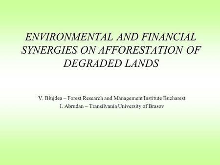 ENVIRONMENTAL AND FINANCIAL SYNERGIES ON AFFORESTATION OF DEGRADED LANDS V. Blujdea – Forest Research and Management Institute Bucharest I. Abrudan – Transilvania.