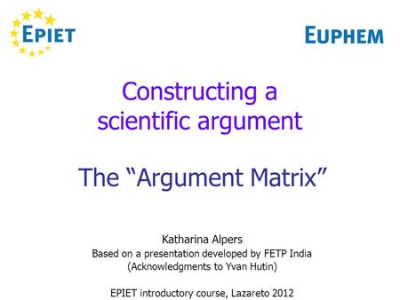 Constructing a scientific argument The Argument Matrix Katharina Alpers Based on a presentation developed by FETP India (Acknowledgments to Yvan Hutin)