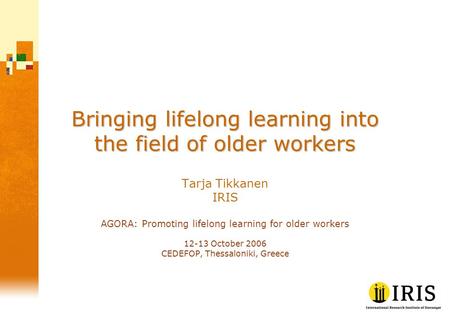 Bringing lifelong learning into the field of older workers Tarja Tikkanen IRIS AGORA: Promoting lifelong learning for older workers 12-13 October 2006.