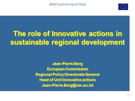 ERDF INNOVATIVE ACTIONS 1 The role of Innovative actions in sustainable regional development Jean-Pierre Berg European Commission Regional Policy Directorate.