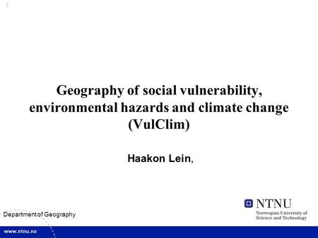 1 Department of Geography Geography of social vulnerability, environmental hazards and climate change (VulClim) Haakon Lein,