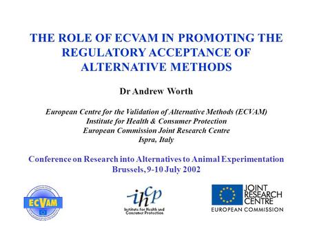 THE ROLE OF ECVAM IN PROMOTING THE REGULATORY ACCEPTANCE OF ALTERNATIVE METHODS Dr Andrew Worth European Centre for the Validation of Alternative Methods.