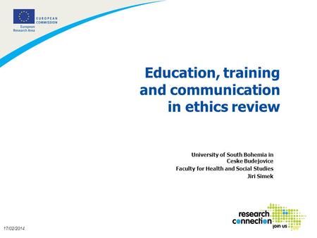 1 17/02/2014 Education, training and communication in ethics review University of South Bohemia in Ceske Budejovice Faculty for Health and Social Studies.