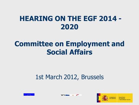 HEARING ON THE EGF 2014 - 2020 Committee on Employment and Social Affairs 1st March 2012, Brussels.