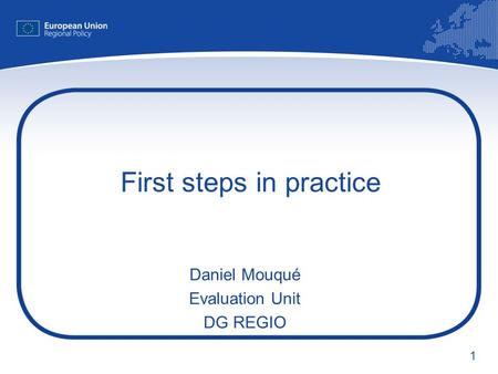 1 First steps in practice Daniel Mouqué Evaluation Unit DG REGIO.