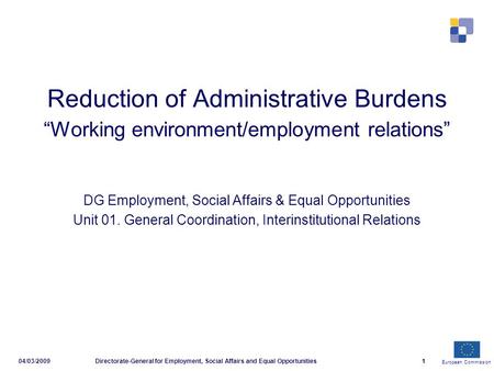 European Commission 04/03/2009Directorate-General for Employment, Social Affairs and Equal Opportunities1 Reduction of Administrative Burdens Working environment/employment.