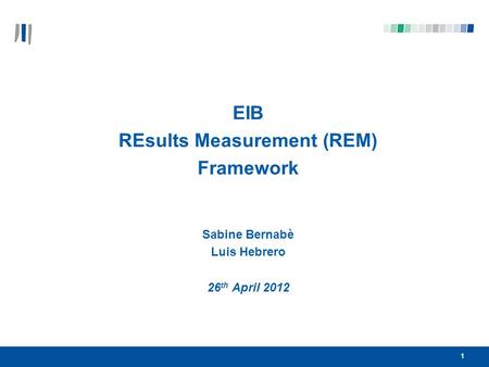 11 EIB REsults Measurement (REM) Framework Sabine Bernabè Luis Hebrero 26 th April 2012.