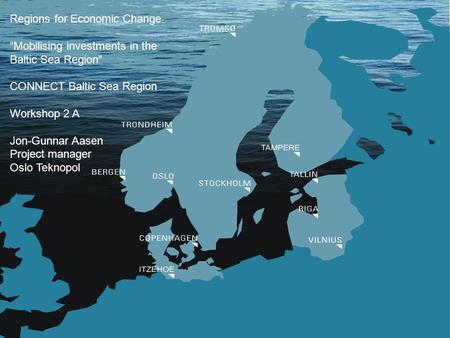 Regions for Economic Change Mobilising investments in the Baltic Sea Region CONNECT Baltic Sea Region Workshop 2 A Jon-Gunnar Aasen Project manager Oslo.