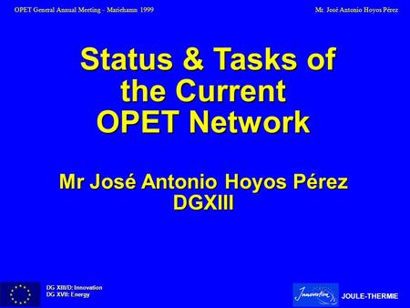 DG XIII/D: Innovation DG XVII: Energy JOULE-THERMIE Status & Tasks of the Current Status & Tasks of the Current OPET Network Mr José Antonio Hoyos Pérez.