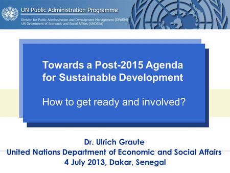 Dr. Ulrich Graute United Nations Department of Economic and Social Affairs 4 July 2013, Dakar, Senegal Towards a Post-2015 Agenda for Sustainable Development.