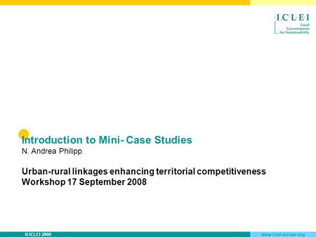 © ICLEI 2008www.iclei-europe.org Introduction to Mini- Case Studies N. Andrea Philipp Urban-rural linkages enhancing territorial competitiveness Workshop.