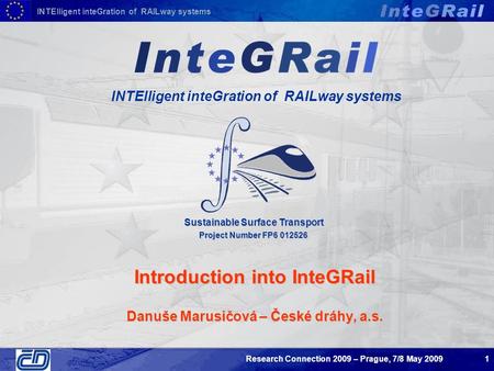 INTElligent inteGration of RAILway systems Research Connection 2009 – Prague, 7/8 May 20091 Introduction into InteGRail Danuše Marusičová – České dráhy,