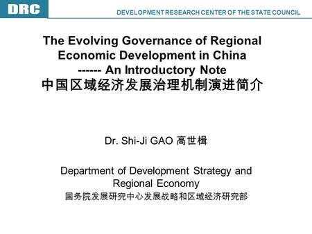 DEVELOPMENT RESEARCH CENTER OF THE STATE COUNCIL DRC The Evolving Governance of Regional Economic Development in China ------ An Introductory Note Dr.