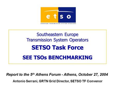 Southeastern Europe Transmission System Operators SETSO Task Force SEE TSOs BENCHMARKING Report to the 5 th Athens Forum - Athens, October 27, 2004 Antonio.