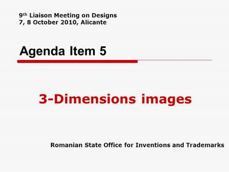 Agenda Item 5 3-Dimensions images Romanian State Office for Inventions and Trademarks 9 th Liaison Meeting on Designs 7, 8 October 2010, Alicante.