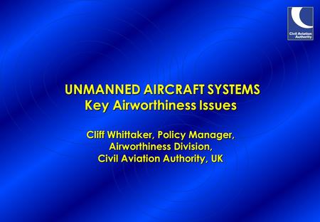 UNMANNED AIRCRAFT SYSTEMS Key Airworthiness Issues Cliff Whittaker, Policy Manager, Airworthiness Division, Civil Aviation Authority, UK UNMANNED AIRCRAFT.