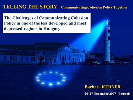 TELLING THE STORY | Communicating Cohesion Policy Together Barbara KERNER The Challenges of Communicating Cohesion Policy in one of the less developed.