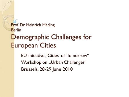 Prof. Dr. Heinrich Mäding Berlin Demographic Challenges for European Cities EU-Initiative Cities of Tomorrow Workshop on Urban Challenges Brussels, 28-29.