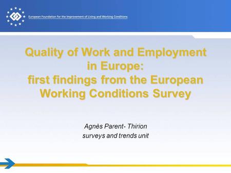 Quality of Work and Employment in Europe: first findings from the European Working Conditions Survey Agnès Parent- Thirion surveys and trends unit.