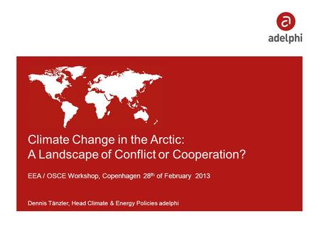 Climate Change in the Arctic: A Landscape of Conflict or Cooperation? EEA / OSCE Workshop, Copenhagen 28 th of February 2013 Dennis Tänzler, Head Climate.