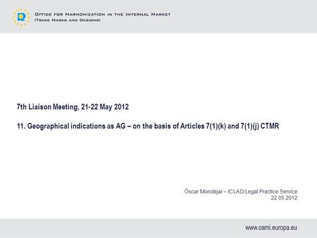 7th Liaison Meeting, 21-22 May 2012 11. Geographical indications as AG – on the basis of Articles 7(1)(k) and 7(1)(j) CTMR Óscar Mondéjar – ICLAD/Legal.