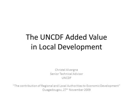 The UNCDF Added Value in Local Development Christel Alvergne Senior Technical Advisor UNCDF The contribution of Regional and Local Authorities to Economic.