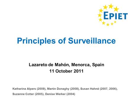 Principles of Surveillance Lazareto de Mahón, Menorca, Spain 11 October 2011 Katharina Alpers (2009), Martin Donaghy (2008), Susan Hahné (2007, 2006),