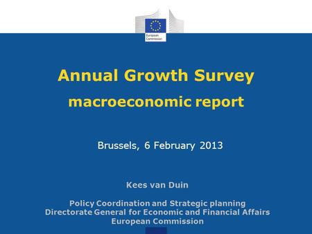 Annual Growth Survey macroeconomic report Brussels, 6 February 2013 Kees van Duin Policy Coordination and Strategic planning Directorate General for Economic.