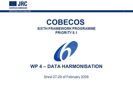 COBECOS Brest 27-29 of February 20081 COBECOS SIXTH FRAMEWORK PROGRAMME PRIORITY 8.1 WP 4 – DATA HARMONISATION Brest 27-29 of February 2008.