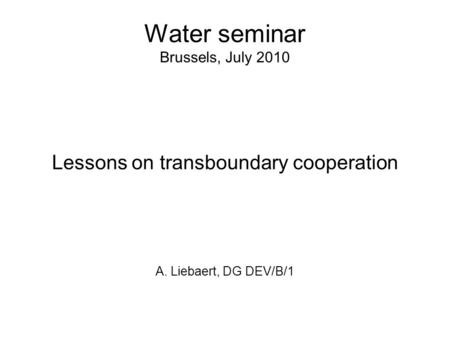 Water seminar Brussels, July 2010 Lessons on transboundary cooperation A. Liebaert, DG DEV/B/1.