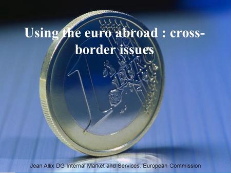 Bruxelles 14.03.2005jean allix1 Using the euro abroad : cross- border issues Jean Allix DG Internal Market and Services. European Commission.