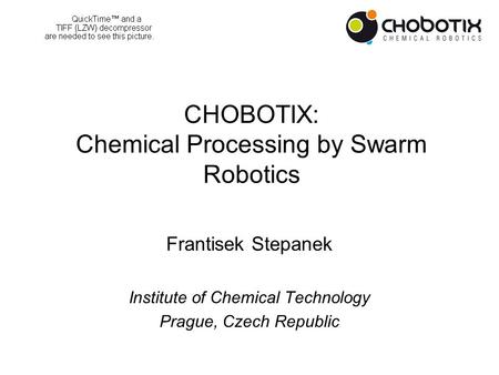 CHOBOTIX: Chemical Processing by Swarm Robotics Frantisek Stepanek Institute of Chemical Technology Prague, Czech Republic.