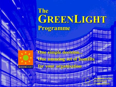 An initiative of the EUROPEAN COMMISSION The G REEN L IGHT Programme One simple decision... One amazing set of benefits for your organisation.