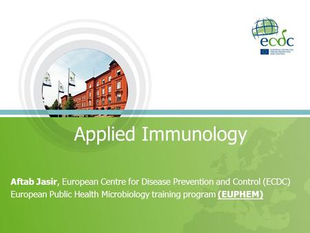 Applied Immunology Aftab Jasir, European Centre for Disease Prevention and Control (ECDC) European Public Health Microbiology training program (EUPHEM)