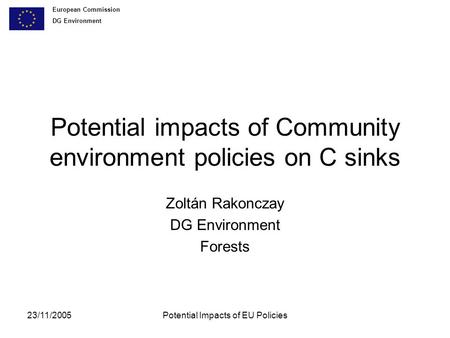 European Commission DG Environment 23/11/2005Potential Impacts of EU Policies Potential impacts of Community environment policies on C sinks Zoltán Rakonczay.