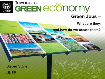 Green Jobs – What are they, and how do we create them? Steven Stone UNEP.