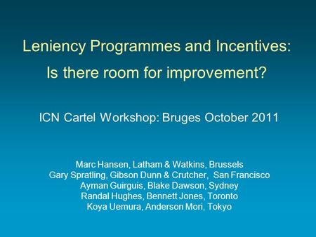 Leniency Programmes and Incentives: Is there room for improvement? ICN Cartel Workshop: Bruges October 2011 Marc Hansen, Latham & Watkins, Brussels Gary.