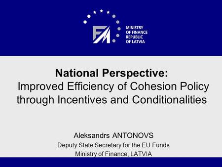 National Perspective: Improved Efficiency of Cohesion Policy through Incentives and Conditionalities Aleksandrs ANTONOVS Deputy State Secretary for the.