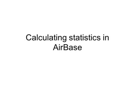 Calculating statistics in AirBase. General procedure calculating statistics A.Calculate aggregated data B.Calculate statistics.