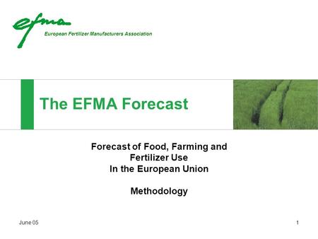 European Fertilizer Manufacturers Association June 051 The EFMA Forecast Forecast of Food, Farming and Fertilizer Use In the European Union Methodology.