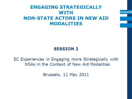 EuropeAid ENGAGING STRATEGICALLY WITH NON-STATE ACTORS IN NEW AID MODALITIES SESSION 2 EC Experiences in Engaging more Strategically with NSAs in the Context.