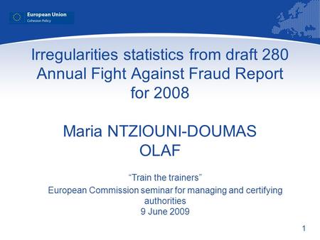 1 Irregularities statistics from draft 280 Annual Fight Against Fraud Report for 2008 Maria NTZIOUNI-DOUMAS OLAF Train the trainers European Commission.