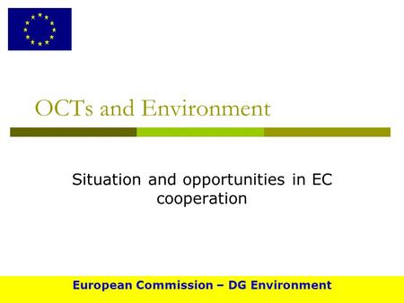 OCTs and Environment Situation and opportunities in EC cooperation European Commission – DG Environment.