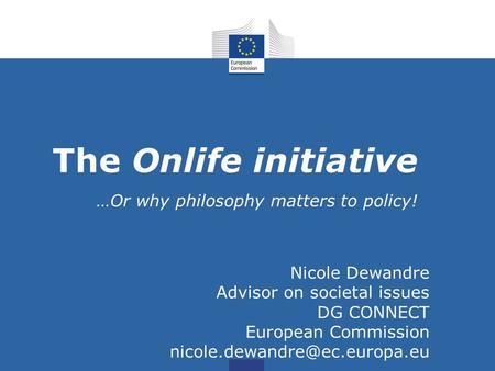 The Onlife initiative …Or why philosophy matters to policy! Nicole Dewandre Advisor on societal issues DG CONNECT European Commission