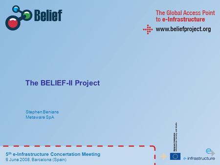 The BELIEF-II Project Stephen Benians Metaware SpA 5 th e-Infrastructure Concertation Meeting 6 June 2008, Barcelona (Spain)