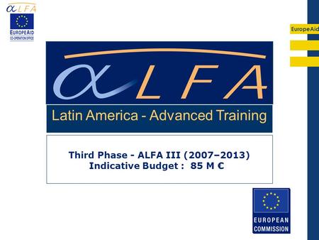 EuropeAid Third Phase - ALFA III (2007–2013) Indicative Budget : 85 M Latin America - Advanced Training.