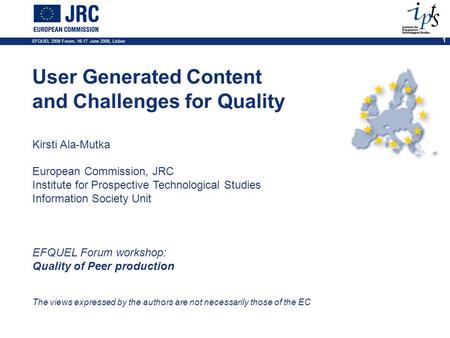 EFQUEL 2008 Forum, 16-17 June 2008, Lisbon 1 User Generated Content and Challenges for Quality Kirsti Ala-Mutka European Commission, JRC Institute for.