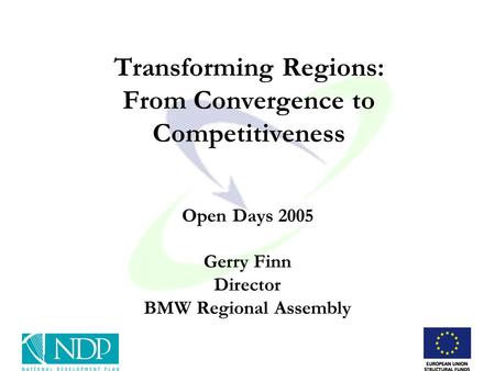 Transforming Regions: From Convergence to Competitiveness Open Days 2005 Gerry Finn Director BMW Regional Assembly.