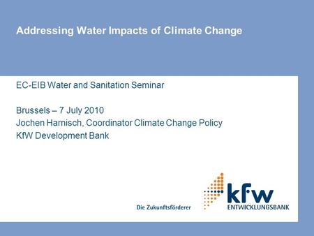 Addressing Water Impacts of Climate Change EC-EIB Water and Sanitation Seminar Brussels – 7 July 2010 Jochen Harnisch, Coordinator Climate Change Policy.