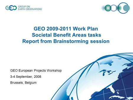 GEO 2009-2011 Work Plan Societal Benefit Areas tasks Report from Brainstorming session GEO European Projects Workshop 3-4 September, 2008 Brussels, Belgium.